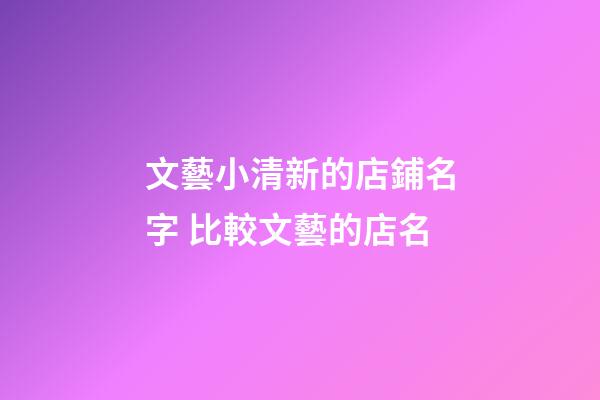 文藝小清新的店鋪名字 比較文藝的店名-第1張-店鋪起名-玄機(jī)派